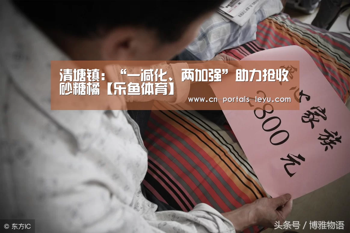 清塘镇:“一减化、两加强”助力抢收砂糖橘【乐鱼体育】(图3) 乐鱼中国体育