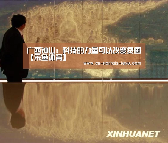 广西钟山:科技的力量可以改变贫困【乐鱼体育】(图3) 乐鱼网站