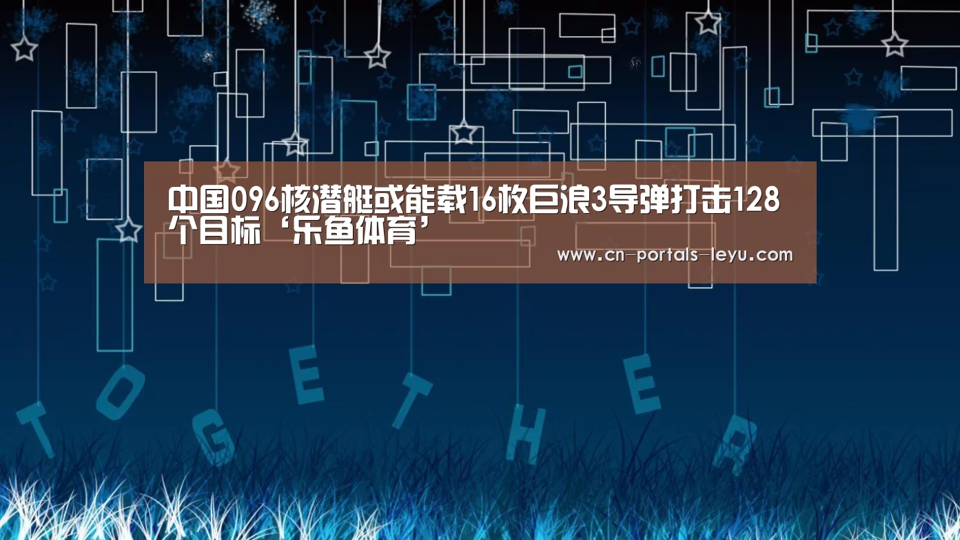 中国096核潜艇或能载16枚巨浪3导弹打击128个目标‘乐鱼体育’(图2) 乐鱼网站